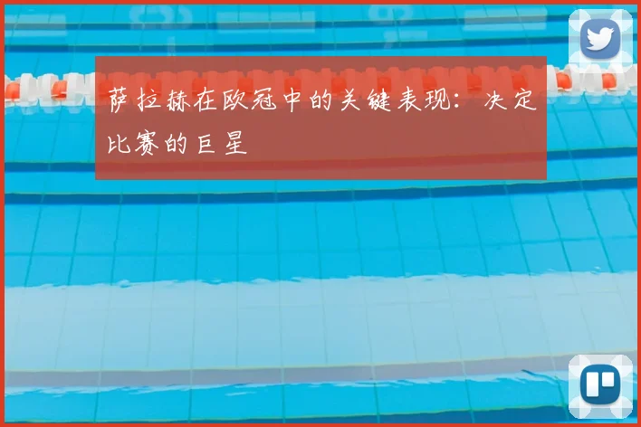萨拉赫在欧冠中的关键表现：决定比赛的巨星