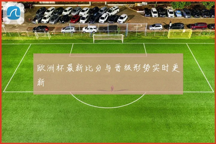 欧洲杯最新比分与晋级形势实时更新