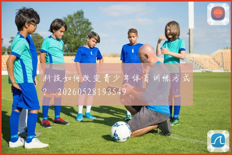 科技如何改变青少年体育训练方式?_20260528193549