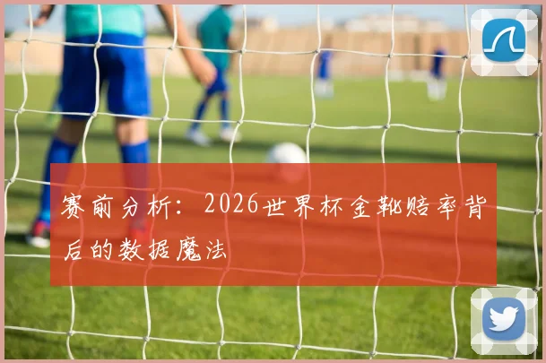 赛前分析:2026世界杯金靴赔率背后的数据魔法