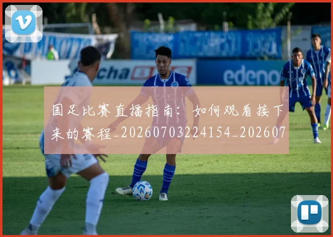 国足比赛直播指南：如何观看接下来的赛程_20260703224154_20260719164829