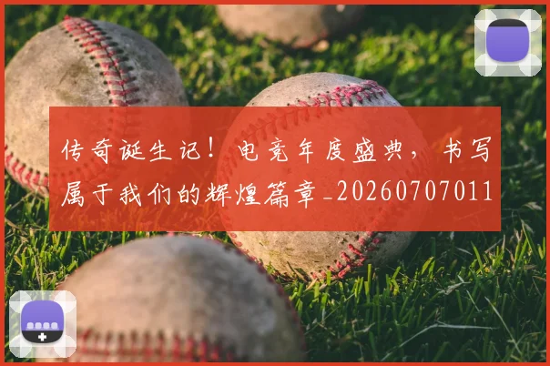 传奇诞生记！电竞年度盛典，书写属于我们的辉煌篇章_20260707011724