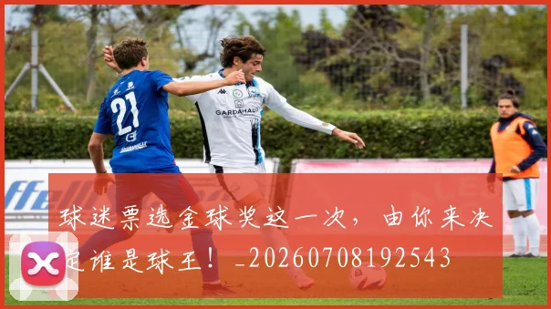 球迷票选金球奖这一次，由你来决定谁是球王！_20260708192543