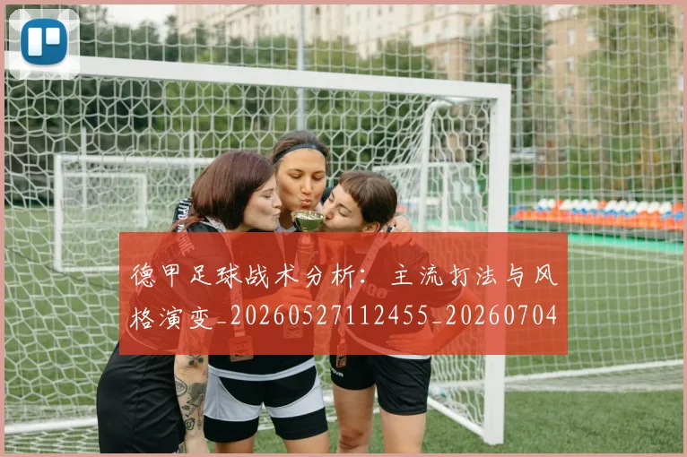 德甲足球战术分析：主流打法与风格演变_20260527112455_20260704173643