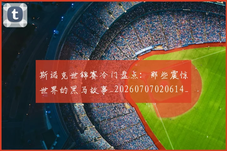 斯诺克世锦赛冷门盘点：那些震惊世界的黑马故事_20260707020614_20260731170308