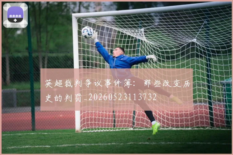 英超裁判争议事件簿：那些改变历史的判罚_20260523113732