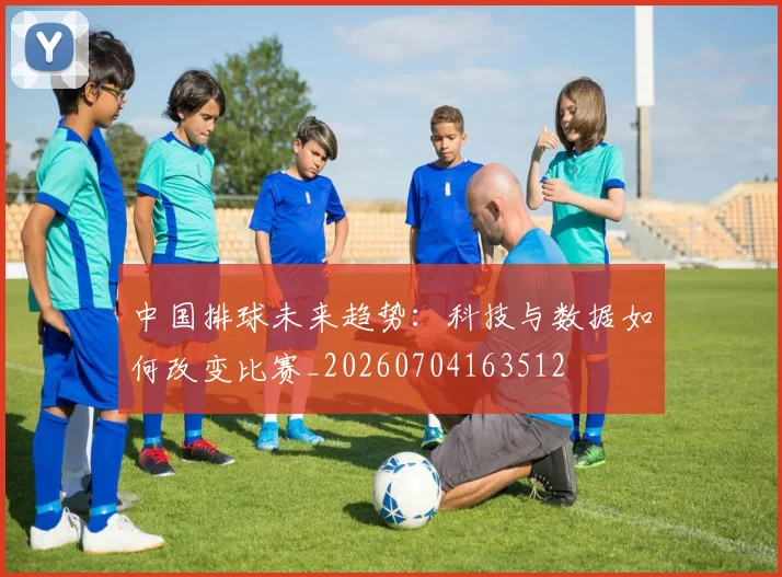 中国排球未来趋势：科技与数据如何改变比赛_20260704163512